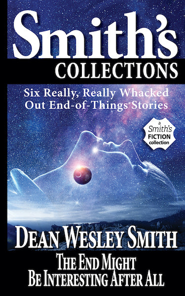 The End Might Be Interesting After All: Six Really, Really Whacked Out End-of-Things Stories by Dean Wesley Smith